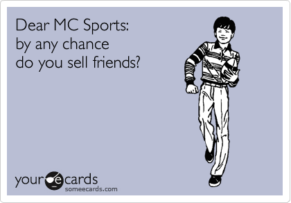 Dear MC Sports:
by any chance
do you sell friends?