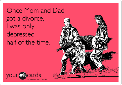 Once Mom and Dad
got a divorce,
I was only
depressed
half of the time.