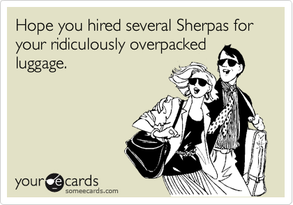 Hope you hired several Sherpas for your ridiculously overpacked
luggage.
