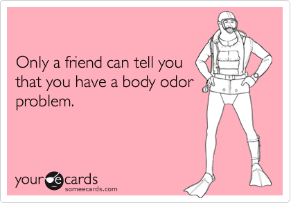 

Only a friend can tell you
that you have a body odor
problem.