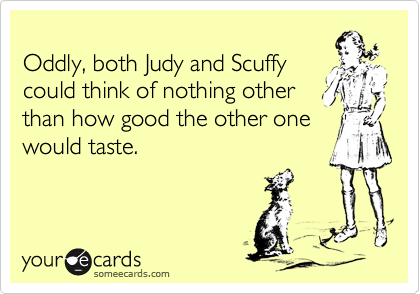 
Oddly, both Judy and Scuffy
could think of nothing other
than how good the other one
would taste.