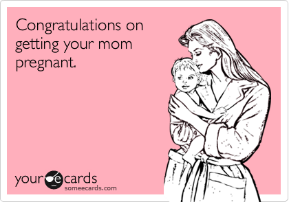 Congratulations on 
getting your mom
pregnant.
