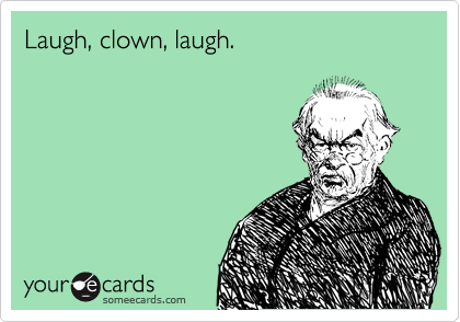 Laugh, clown, laugh.