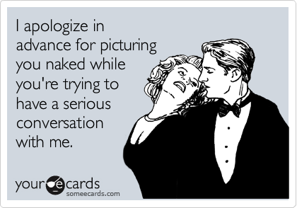 I apologize in
advance for picturing
you naked while
you're trying to
have a serious
conversation
with me. 