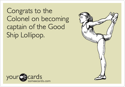 Congrats to the
Colonel on becoming
captain of the Good
Ship Lollipop.