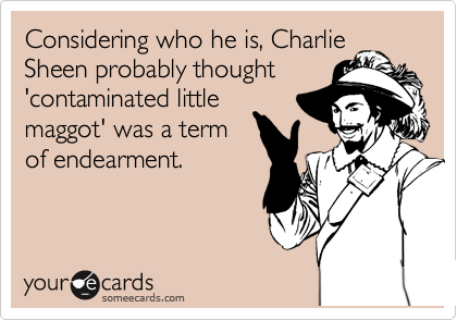 Considering who he is, Charlie
Sheen probably thought
'contaminated little
maggot' was a term
of endearment.
