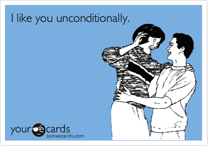 I like you unconditionally.