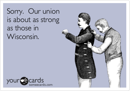 Sorry.  Our union
is about as strong
as those in
Wisconsin.