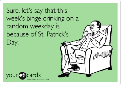 Sure, let's say that this 
week's binge drinking on a 
random weekday is 
because of St. Patrick's
Day.