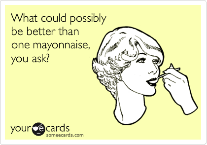 What could possibly 
be better than 
one mayonnaise,
you ask?