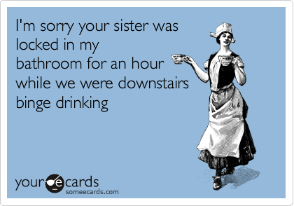 I'm sorry your sister was
locked in my
bathroom for an hour
while we were downstairs
binge drinking