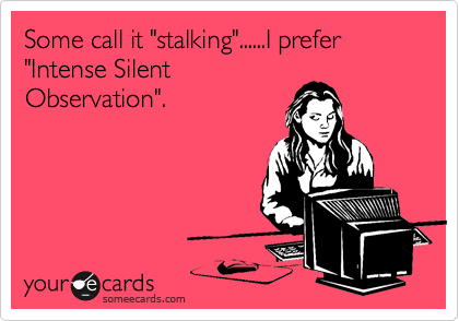 Some call it "stalking"......I prefer "Intense Silent
Observation".