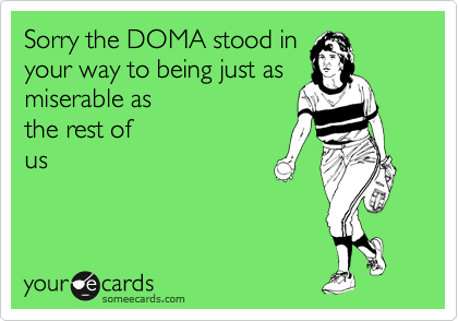 Sorry the DOMA stood in
your way to being just as
miserable as 
the rest of
us