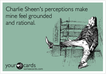 Charlie Sheen's perceptions make mine feel grounded 
and rational.