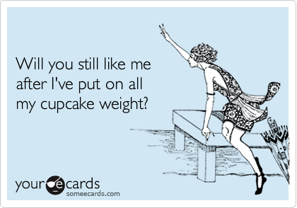 

Will you still like me
after I've put on all
my cupcake weight?