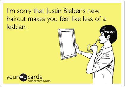 I'm sorry that Justin Bieber's new haircut makes you feel like less of a lesbian.