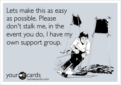 Lets make this as easy
as possible. Please
don't stalk me, in the
event you do, I have my
own support group.