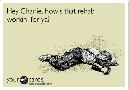 Hey Charlie, how's that rehab workin' for ya?