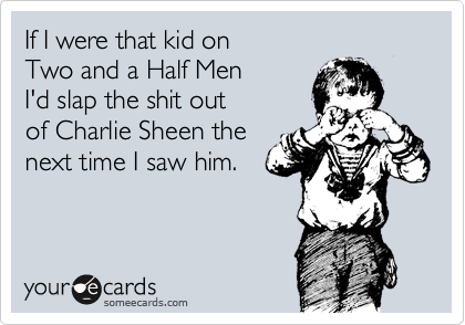 If I were that kid on 
Two and a Half Men 
I'd slap the shit out
of Charlie Sheen the
next time I saw him.