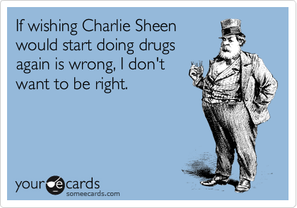 If wishing Charlie Sheen
would start doing drugs
again is wrong, I don't
want to be right.