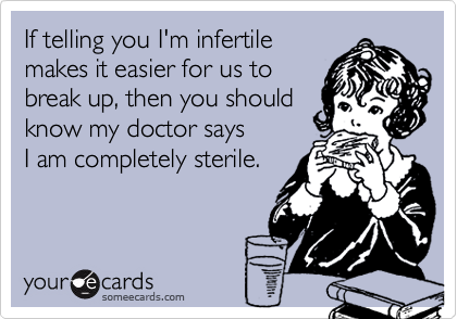 If telling you I'm infertile
makes it easier for us to
break up, then you should
know my doctor says
I am completely sterile.