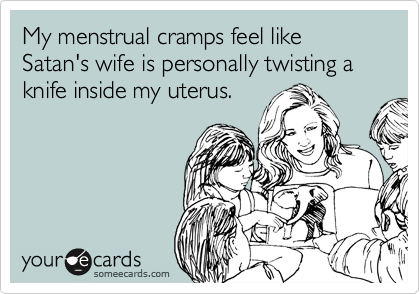 My Menstrual Cramps Feel Like Satan S Wife Is Personally Twisting A Knife Inside My Uterus Cry For Help Ecard Embarrassed about getting your period or carrying tampons? my menstrual cramps feel like satan s