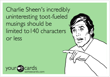 Charlie Sheen's incredibly uninteresting toot-fueled 
musings should be 
limited to140 characters 
or less
