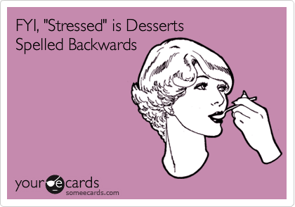 FYI, "Stressed" is Desserts 
Spelled Backwards