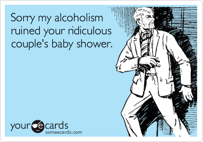 Sorry my alcoholism
ruined your ridiculous
couple's baby shower.