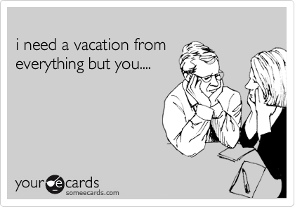 
i need a vacation from 
everything but you.... 