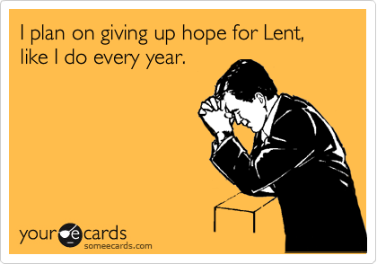 I plan on giving up hope for Lent, like I do every year.