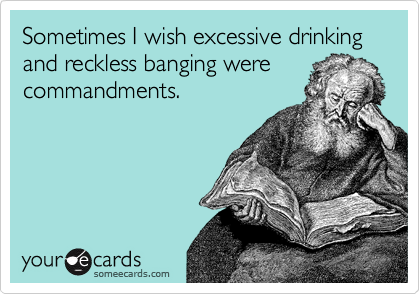 Sometimes I wish excessive drinking and reckless banging were
commandments.