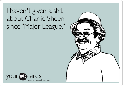 I haven't given a shit
about Charlie Sheen
since "Major League."