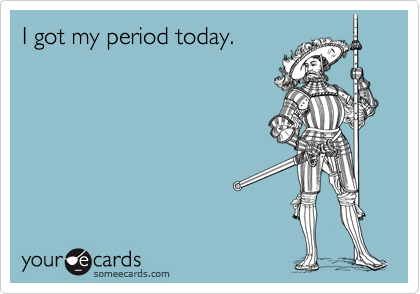 I got my period today.