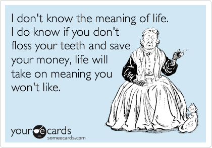 I don't know the meaning of life.
I do know if you don't
floss your teeth and save
your money, life will
take on meaning you
won't like.