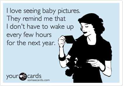 I love seeing baby pictures. 
They remind me that 
I don't have to wake up
every few hours
for the next year.