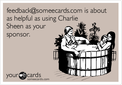 feedback@someecards.com is about as helpful as using Charlie
Sheen as your
sponsor.