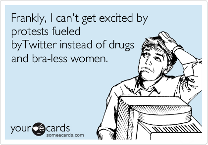 Frankly, I can't get excited by
protests fueled
byTwitter instead of drugs
and bra-less women. 

