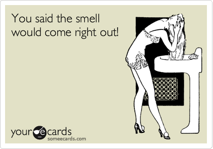 You said the smell
would come right out!