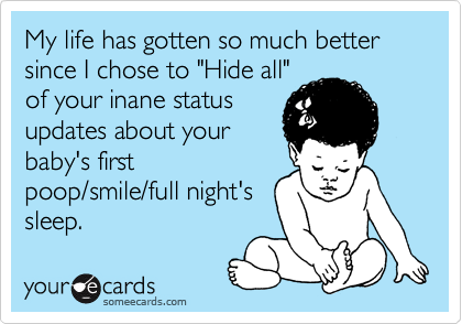 My life has gotten so much better since I chose to "Hide all"
of your inane status
updates about your
baby's first
poop/smile/full night's
sleep. 