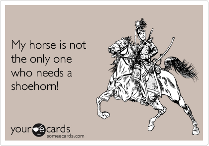 

My horse is not
the only one
who needs a
shoehorn!