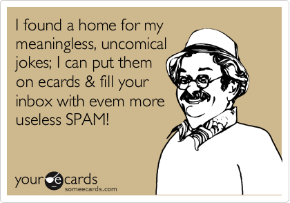 I found a home for my
meaningless, uncomical
jokes; I can put them
on ecards & fill your
inbox with evem more
useless SPAM!
