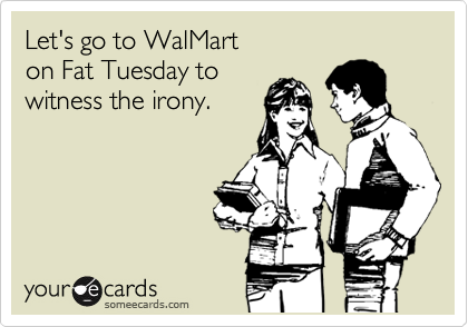Let's go to WalMart 
on Fat Tuesday to
witness the irony.