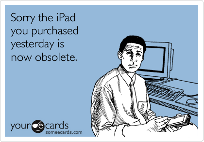 Sorry the iPad 
you purchased 
yesterday is 
now obsolete.