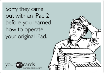 Sorry they came 
out with an iPad 2 
before you learned 
how to operate
your original iPad. 