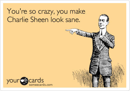 You're so crazy, you make
Charlie Sheen look sane.