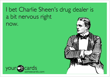 I bet Charlie Sheen's drug dealer is a bit nervous right
now.