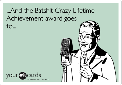 ...And the Batshit Crazy Lifetime Achievement award goes
to...