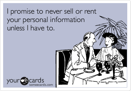 I promise to never sell or rent 
your personal information 
unless I have to.