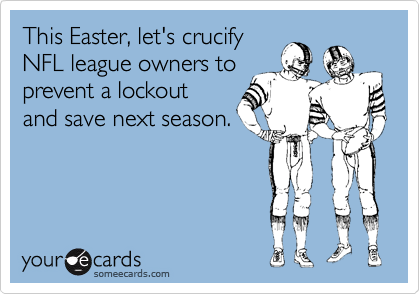 This Easter, let's crucify
NFL league owners to
prevent a lockout
and save next season. 